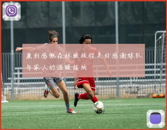 康利感慨森林狼旅程美好感谢球队与家人的温暖接纳