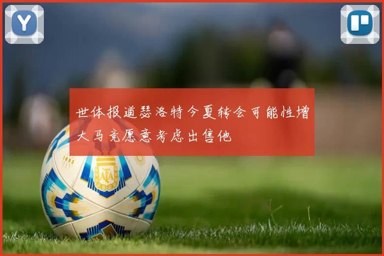 世体报道瑟洛特今夏转会可能性增大马竞愿意考虑出售他