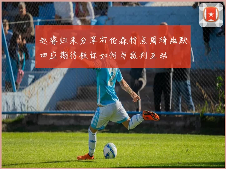 赵睿归来分享布伦森特点周琦幽默回应期待教你如何与裁判互动