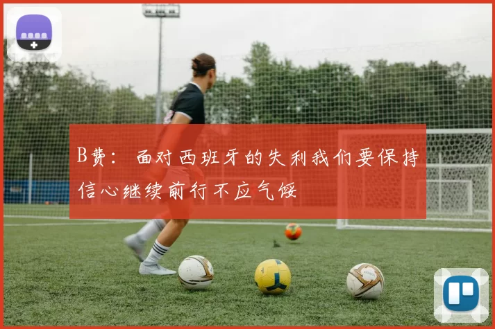 B费：面对西班牙的失利我们要保持信心继续前行不应气馁