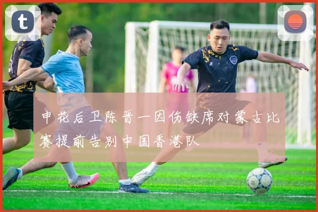 申花后卫陈晋一因伤缺席对蒙古比赛提前告别中国香港队
