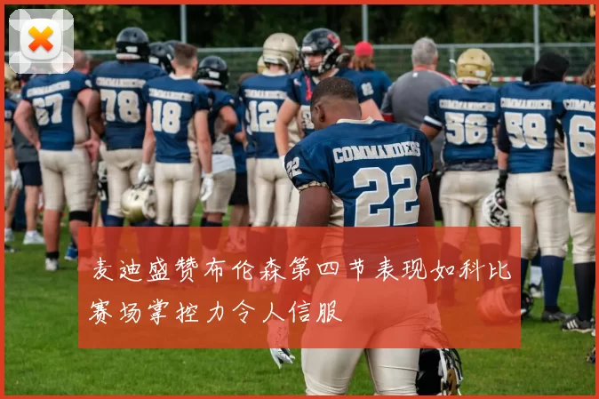 麦迪盛赞布伦森第四节表现如科比赛场掌控力令人信服