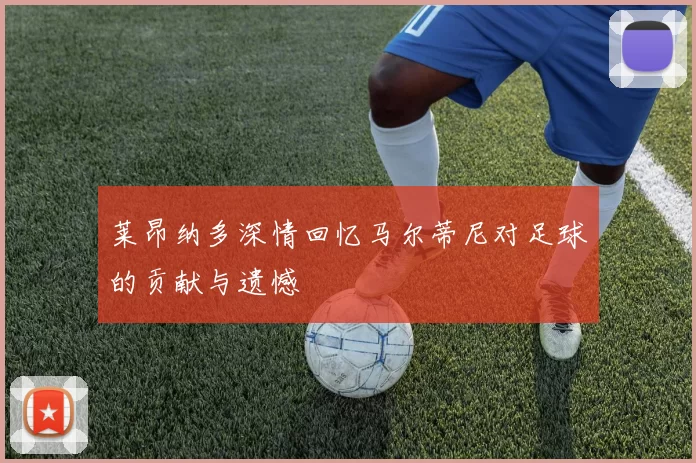 莱昂纳多深情回忆马尔蒂尼对足球的贡献与遗憾