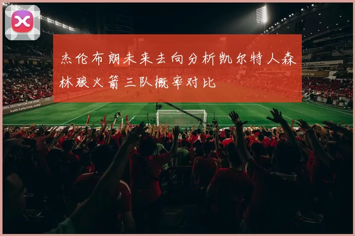杰伦布朗未来去向分析凯尔特人森林狼火箭三队概率对比