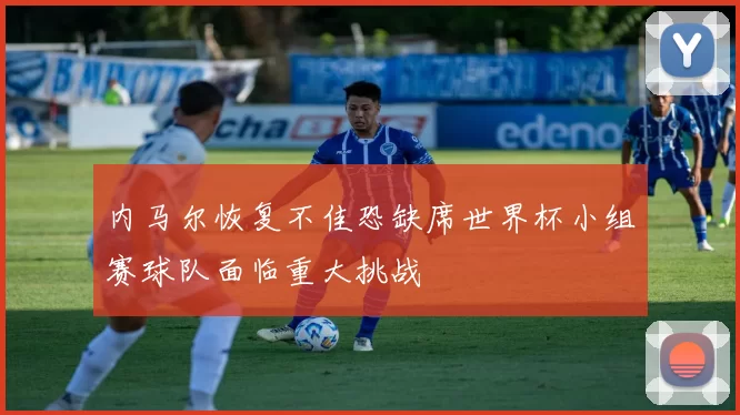 内马尔恢复不佳恐缺席世界杯小组赛球队面临重大挑战