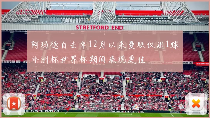 阿玛德自去年12月以来曼联仅进1球非洲杯世界杯期间表现更佳