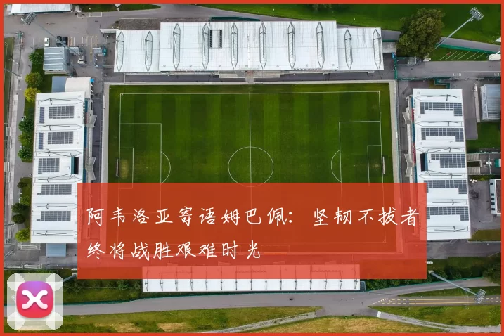 阿韦洛亚寄语姆巴佩：坚韧不拔者终将战胜艰难时光