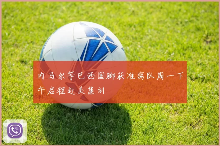 内马尔等巴西国脚获准离队周一下午启程赴美集训