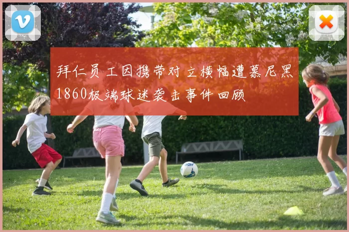 拜仁员工因携带对立横幅遭慕尼黑1860极端球迷袭击事件回顾