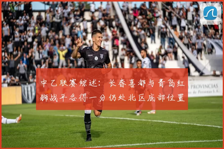 中乙联赛综述：长春喜都与青岛红狮战平各得一分仍处北区底部位置