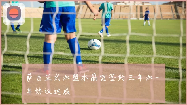 萨吉正式加盟水晶宫签约三年加一年协议达成