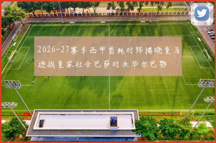 2026-27赛季西甲首轮对阵揭晓皇马迎战皇家社会巴萨对决毕尔巴鄂