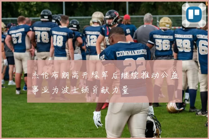 杰伦布朗离开绿军后继续推动公益事业为波士顿贡献力量