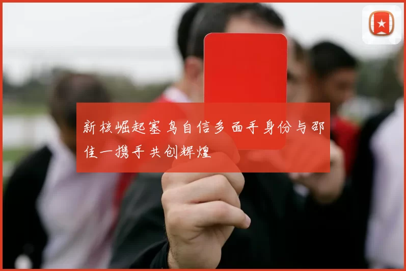 新核崛起塞鸟自信多面手身份与邵佳一携手共创辉煌