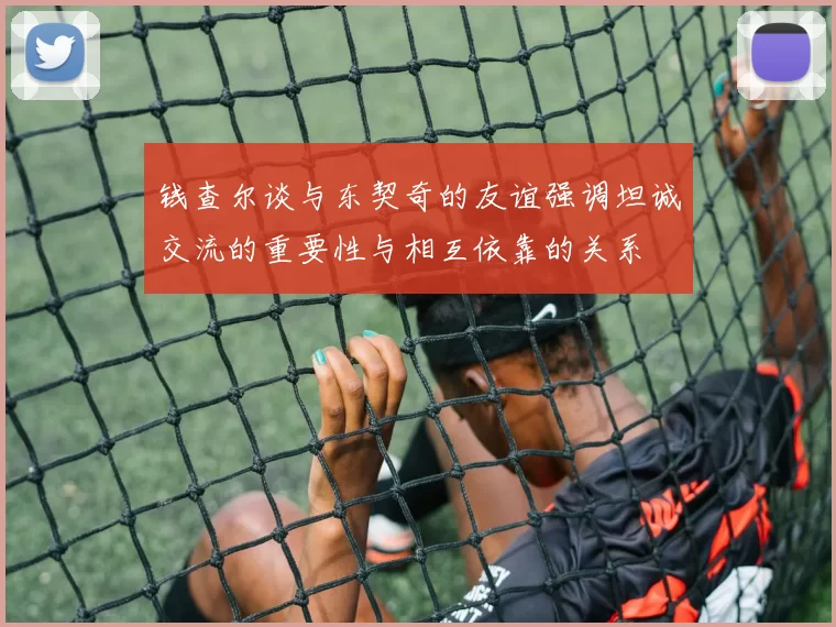 钱查尔谈与东契奇的友谊强调坦诚交流的重要性与相互依靠的关系