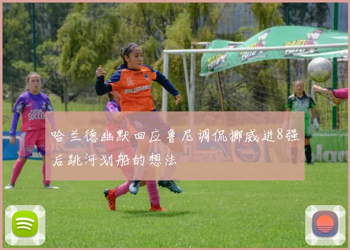 哈兰德幽默回应鲁尼调侃挪威进8强后跳河划船的想法